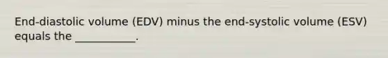 End-diastolic volume (EDV) minus the end-systolic volume (ESV) equals the ___________.