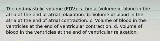 The end-diastolic volume (EDV) is the: a. Volume of blood in the atria at the end of atrial relaxation. b. Volume of blood in the atria at the end of atrial contraction. c. Volume of blood in the ventricles at the end of ventricular contraction. d. Volume of blood in the ventricles at the end of ventricular relaxation.