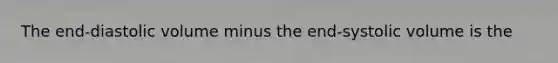 The end-diastolic volume minus the end-systolic volume is the