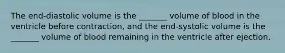 The end-diastolic volume is the _______ volume of blood in the ventricle before contraction, and the end-systolic volume is the _______ volume of blood remaining in the ventricle after ejection.