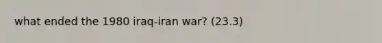 what ended the 1980 iraq-iran war? (23.3)