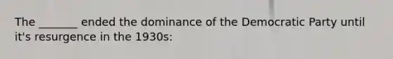 The _______ ended the dominance of the Democratic Party until it's resurgence in the 1930s:
