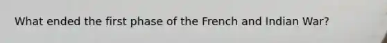 What ended the first phase of the French and Indian War?