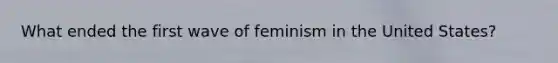 What ended the first wave of feminism in the United States?