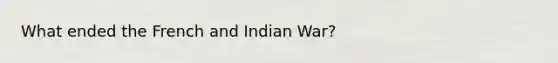 What ended the French and Indian War?