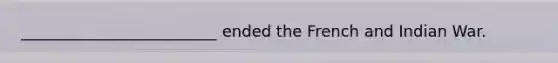 _________________________ ended the French and Indian War.