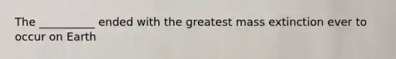 The __________ ended with the greatest mass extinction ever to occur on Earth