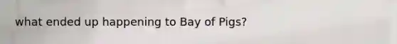 what ended up happening to Bay of Pigs?