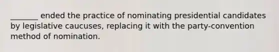 _______ ended the practice of nominating presidential candidates by legislative caucuses, replacing it with the party-convention method of nomination.