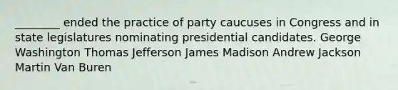 ________ ended the practice of party caucuses in Congress and in state legislatures nominating presidential candidates. George Washington Thomas Jefferson James Madison Andrew Jackson Martin Van Buren