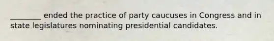 ________ ended the practice of party caucuses in Congress and in state legislatures nominating presidential candidates.