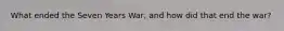 What ended the Seven Years War, and how did that end the war?