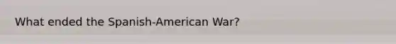 What ended the Spanish-American War?