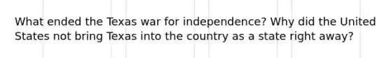 What ended the Texas war for independence? Why did the United States not bring Texas into the country as a state right away?