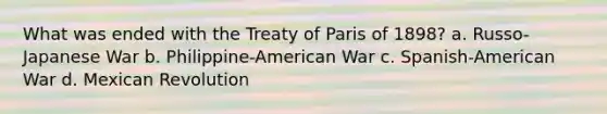 What was ended with the <a href='https://www.questionai.com/knowledge/kvOezm9u0X-treaty-of-paris' class='anchor-knowledge'>treaty of paris</a> of 1898? a. Russo-Japanese War b. Philippine-American War c. Spanish-American War d. Mexican Revolution