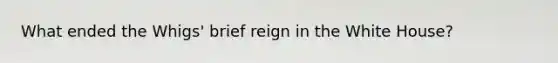 What ended the Whigs' brief reign in the White House?