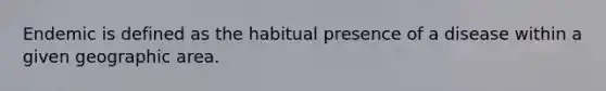 Endemic is defined as the habitual presence of a disease within a given geographic area.