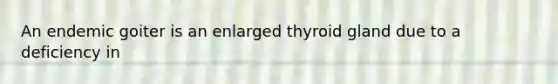 An endemic goiter is an enlarged thyroid gland due to a deficiency in