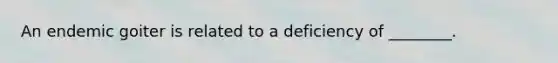 An endemic goiter is related to a deficiency of ________.