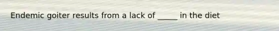Endemic goiter results from a lack of _____ in the diet