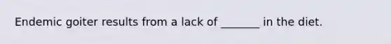 Endemic goiter results from a lack of _______ in the diet.
