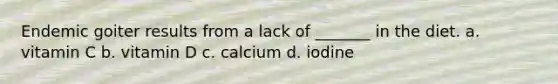 Endemic goiter results from a lack of _______ in the diet. a. vitamin C b. vitamin D c. calcium d. iodine