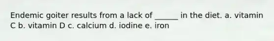 Endemic goiter results from a lack of ______ in the diet. a. vitamin C b. vitamin D c. calcium d. iodine e. iron