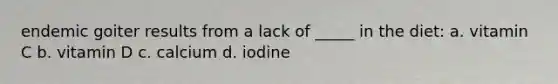 endemic goiter results from a lack of _____ in the diet: a. vitamin C b. vitamin D c. calcium d. iodine