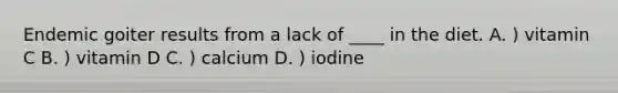 Endemic goiter results from a lack of ____ in the diet. A. ) vitamin C B. ) vitamin D C. ) calcium D. ) iodine