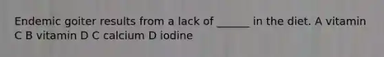 Endemic goiter results from a lack of ______ in the diet. A vitamin C B vitamin D C calcium D iodine