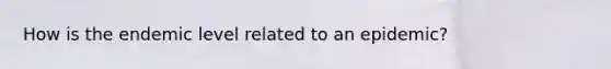 How is the endemic level related to an epidemic?