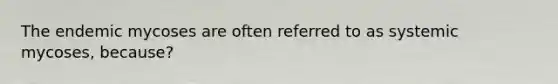 The endemic mycoses are often referred to as systemic mycoses, because?