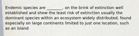 Endemic species are ________. on the brink of extinction well established and show the least risk of extinction usually the dominant species within an ecosystem widely distributed, found especially on large continents limited to just one location, such as an island