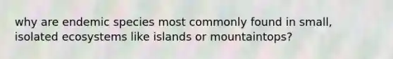 why are endemic species most commonly found in small, isolated ecosystems like islands or mountaintops?