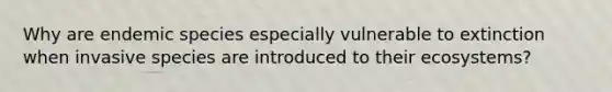 Why are endemic species especially vulnerable to extinction when invasive species are introduced to their ecosystems?