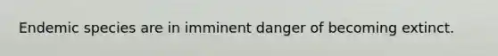 Endemic species are in imminent danger of becoming extinct.