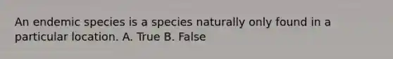 An endemic species is a species naturally only found in a particular location. A. True B. False