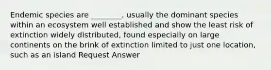 Endemic species are ________. usually the dominant species within an ecosystem well established and show the least risk of extinction widely distributed, found especially on large continents on the brink of extinction limited to just one location, such as an island Request Answer