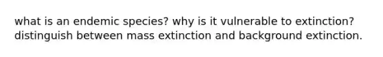 what is an endemic species? why is it vulnerable to extinction? distinguish between mass extinction and background extinction.