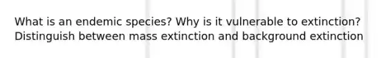 What is an endemic species? Why is it vulnerable to extinction? Distinguish between mass extinction and background extinction