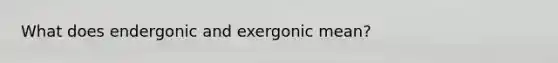 What does endergonic and exergonic mean?