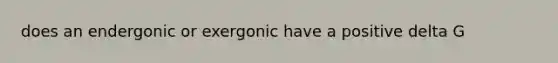 does an endergonic or exergonic have a positive delta G