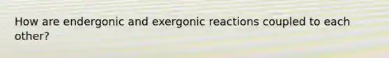 How are endergonic and exergonic reactions coupled to each other?