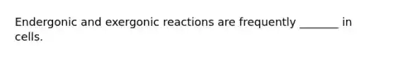 Endergonic and exergonic reactions are frequently _______ in cells.