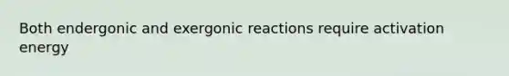 Both endergonic and exergonic reactions require activation energy