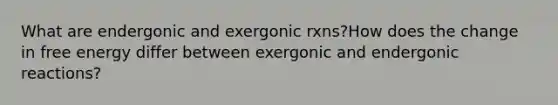 What are endergonic and exergonic rxns?How does the change in free energy differ between exergonic and endergonic reactions?