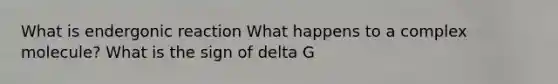 What is endergonic reaction What happens to a complex molecule? What is the sign of delta G