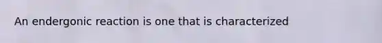 An endergonic reaction is one that is characterized