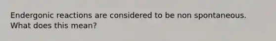 Endergonic reactions are considered to be non spontaneous. What does this mean?