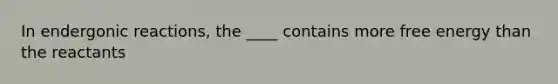 In endergonic reactions, the ____ contains more free energy than the reactants